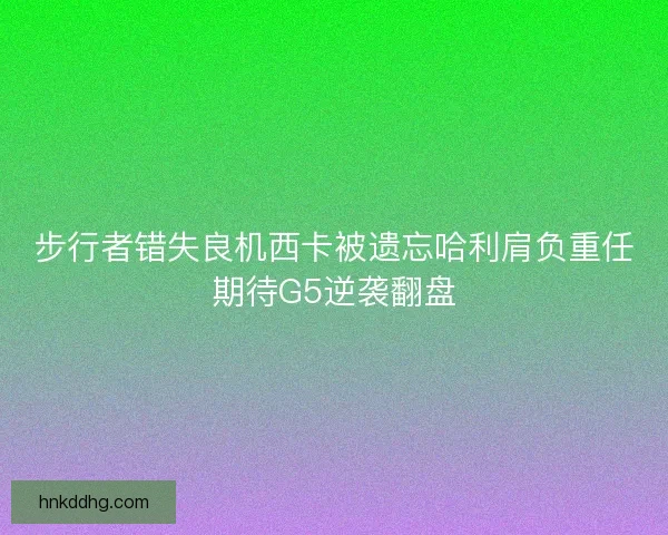 步行者错失良机西卡被遗忘哈利肩负重任期待G5逆袭翻盘