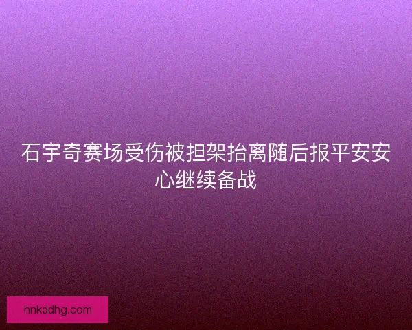 石宇奇赛场受伤被担架抬离随后报平安安心继续备战