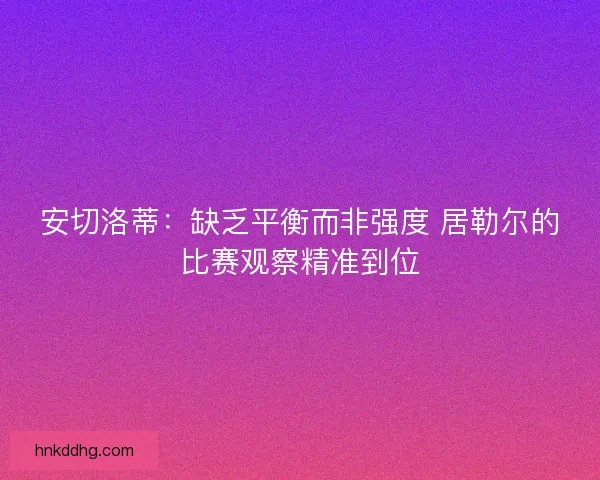 安切洛蒂：缺乏平衡而非强度 居勒尔的比赛观察精准到位