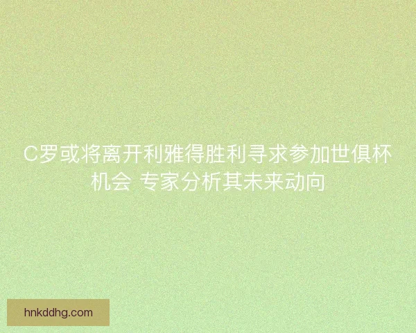 C罗或将离开利雅得胜利寻求参加世俱杯机会 专家分析其未来动向