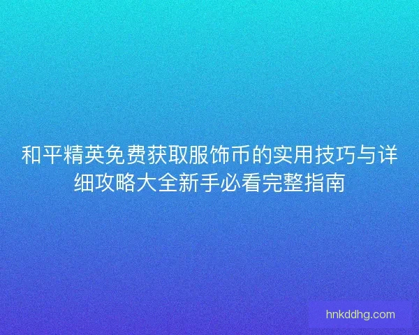 和平精英免费获取服饰币的实用技巧与详细攻略大全新手必看完整指南