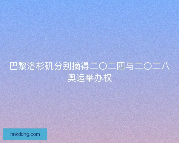 巴黎洛杉矶分别摘得二〇二四与二〇二八奥运举办权