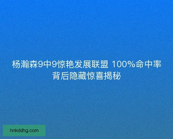 杨瀚森9中9惊艳发展联盟 100%命中率背后隐藏惊喜揭秘