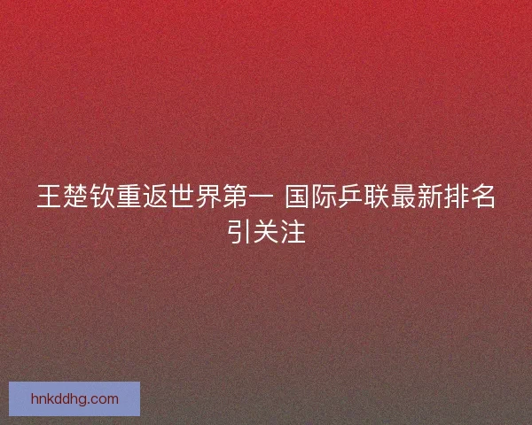 王楚钦重返世界第一 国际乒联最新排名引关注