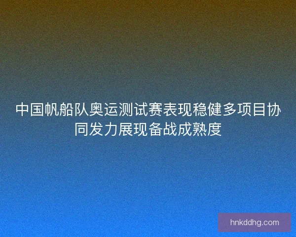 中国帆船队奥运测试赛表现稳健多项目协同发力展现备战成熟度